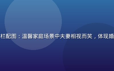 爱情岛论坛婚姻咨询专栏配图：温馨家庭场景中夫妻相视而笑，体现婚姻情感交流的温暖氛围