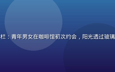爱情岛论坛恋爱技巧专栏：青年男女在咖啡馆初次约会，阳光透过玻璃窗洒落，氛围轻松愉快
